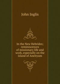 In the New Hebrides; reminiscences of missionary life and work, especially on the island of Aneityum