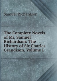 The Complete Novels of Mr, Samuel Richardson: The History of Sir Charles Grandison, Volume I