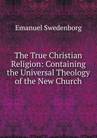 The True Christian Religion: Containing the Universal Theology of the New Church