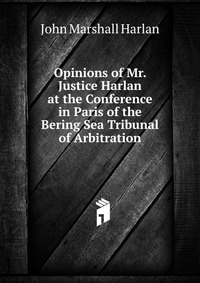 Opinions of Mr. Justice Harlan at the Conference in Paris of the Bering Sea Tribunal of Arbitration