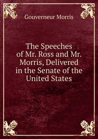 The Speeches of Mr. Ross and Mr. Morris, Delivered in the Senate of the United States