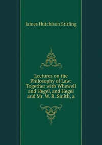 Lectures on the Philosophy of Law: Together with Whewell and Hegel, and Hegel and Mr. W. R. Smith, a