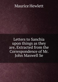 Letters to Sanchia upon things as they are, Extracted from the Correspondence of Mr. John Maxwell Se