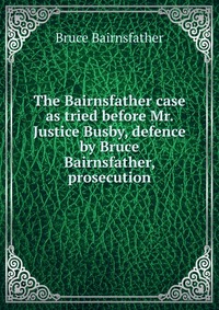 The Bairnsfather case as tried before Mr. Justice Busby, defence by Bruce Bairnsfather, prosecution