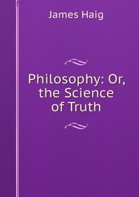 Philosophy: Or, the Science of Truth