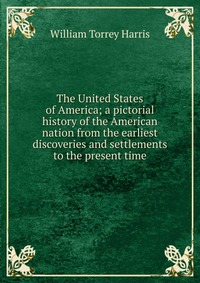 The United States of America; a pictorial history of the American nation from the earliest discoveries and settlements to the present time