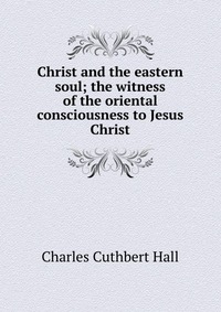 Christ and the eastern soul; the witness of the oriental consciousness to Jesus Christ