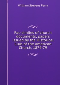 Fac-similes of church documents; papers issued by the Historical Club of the American Church, 1874-79