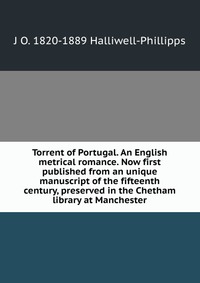 Torrent of Portugal. An English metrical romance. Now first published from an unique manuscript of the fifteenth century, preserved in the Chetham library at Manchester