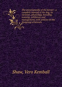 The encyclopaedia of the kennel : a complete manual of the dog, its varieties, physiology, breeding, training, exhibition and management, with articles on the designing of kennels