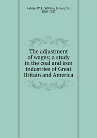 The adjustment of wages; a study in the coal and iron industries of Great Britain and America