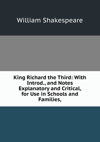 King Richard the Third: With Introd., and Notes Explanatory and Critical, for Use in Schools and Families