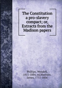 The Constitution a pro-slavery compact; or, Extracts from the Madison papers