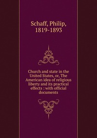 Church and state in the United States, or, The American idea of religious liberty and its practical effects : with official documents