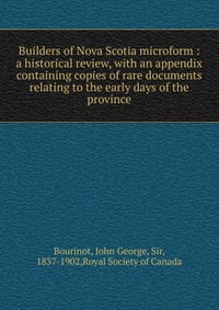 Builders of Nova Scotia microform : a historical review, with an appendix containing copies of rare documents relating to the early days of the province