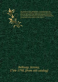 The history of New-Hampshire. Comprehending the events of one complete century and seventy-five years from the discovery of the River Pascataqua to the year one thousand seven hundred and nin