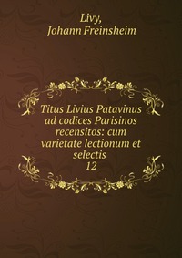 Titus Livius Patavinus ad codices Parisinos recensitos: cum varietate lectionum et selectis