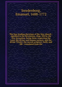 The four leading doctrines of the New church : signified in the Revelation, chap. XXI by the New Jerusalem, being those respecting the Lord, His divine and human natures, and the divine Trini