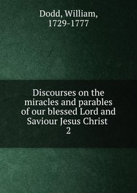 Discourses on the miracles and parables of our blessed Lord and Saviour Jesus Christ