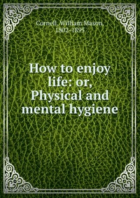 How to enjoy life: or, Physical and mental hygiene