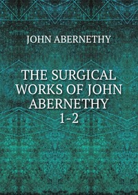 THE SURGICAL WORKS OF JOHN ABERNETHY