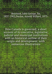 How Canada is governed; a short account of its executive, legislative, judicial and municipal institutions with an historical outline of their origin and development; with numerous illustrati