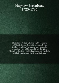 Christian sobriety : being eight sermons on Titus 2:6 preached with a special view to the benefit of the young men usually attending the public worship at the West Church in Boston : publishe