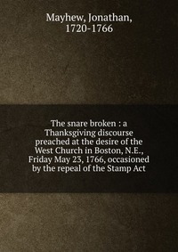 The snare broken : a Thanksgiving discourse preached at the desire of the West Church in Boston, N.E., Friday May 23, 1766, occasioned by the repeal of the Stamp Act