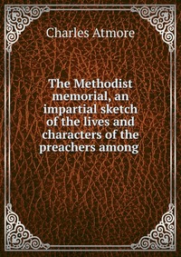 The Methodist memorial, an impartial sketch of the lives and characters of the preachers among