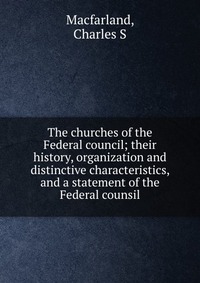 The churches of the Federal council; their history, organization and distinctive characteristics, and a statement of the Federal counsil