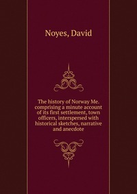 The history of Norway Me. comprising a minute account of its first settlement, town officers, interspersed with historical sketches, narrative and anecdote