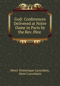 God: Conferences Delivered at Notre Dame in Paris by the Rev. Pere