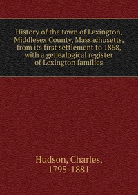 History of the town of Lexington, Middlesex County, Massachusetts, from its first settlement to 1868, with a genealogical register of Lexington families