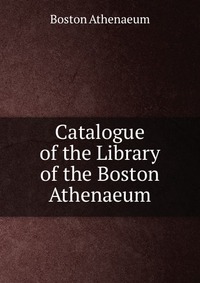 Catalogue of the Library of the Boston Athenaeum