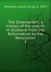 The Covenanters, a history of the church in Scotland from the Reformation to the Revolution