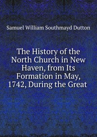 The History of the North Church in New Haven, from Its Formation in May, 1742, During the Great