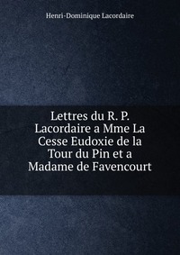 Lettres du R. P. Lacordaire a Mme La Cesse Eudoxie de la Tour du Pin et a Madame de Favencourt