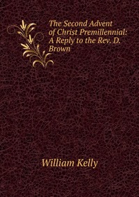 The Second Advent of Christ Premillennial: A Reply to the Rev. D. Brown