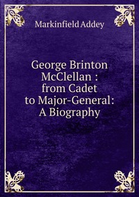 George Brinton McClellan : from Cadet to Major-General: A Biography