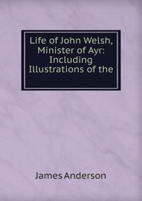 Life of John Welsh, Minister of Ayr: Including Illustrations of the