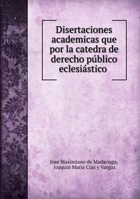 Disertaciones academicas que por la catedra de derecho publico eclesiastico