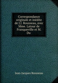 Correspondance originale et inedite de J.J. Rousseau, avec Mme. Latour de Franqueville et M. Du