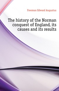 The history of the Norman conquest of England, its causes and its results