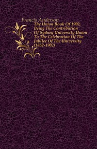 The Union Book Of 1902, Being The Contribution Of Sydney University Union To The Celebration Of The Jubilee Of The University (1852-1902)