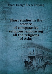 Short studies in the science of comparative religions, embracing all the religions of Asia;