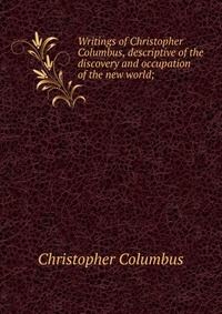 Writings of Christopher Columbus, descriptive of the discovery and occupation of the new world;