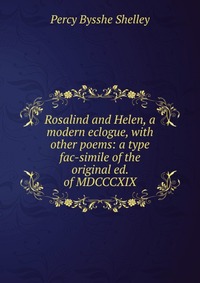 Rosalind and Helen, a modern eclogue, with other poems: a type fac-simile of the original ed. of MDCCCXIX