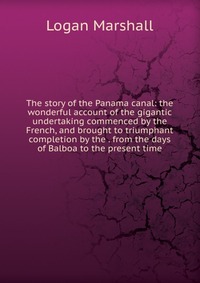 The story of the Panama canal: the wonderful account of the gigantic undertaking commenced by the French, and brought to triumphant completion by the . from the days of Balboa to the present 