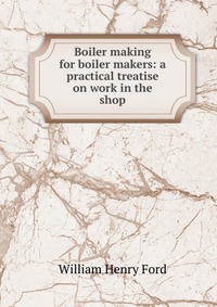 Boiler making for boiler makers: a practical treatise on work in the shop