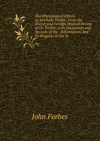 The Physiological Effects of Alcoholic Drinks: From the British and Foreign Medical Review of Dr. Forbes; with Documents and Records of the . Reformation, and Its Progress in the St